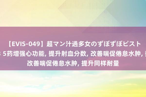 【EVIS-049】超マン汁過多女のずぼずぼピストンオナニー 3 5药增强心功能， 提升射血分数， 改善喘促倦怠水肿， 提升同样耐量