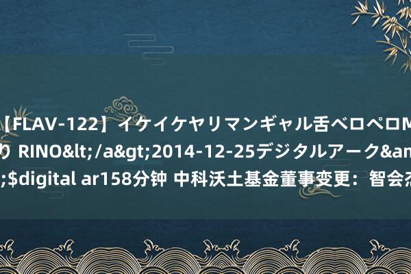 【FLAV-122】イケイケヤリマンギャル舌ベロペロM男ザーメン狩り RINO</a>2014-12-25デジタルアーク&$digital ar158分钟 中科沃土基金董事变更：智会杰卸任 陈柳花担任非寂然董事