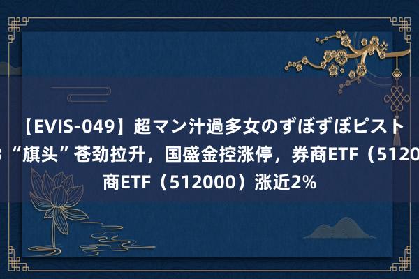 【EVIS-049】超マン汁過多女のずぼずぼピストンオナニー 3 “旗头”苍劲拉升，国盛金控涨停，券商ETF（512000）涨近2%