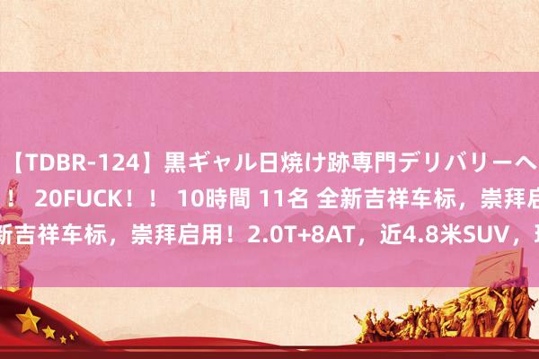 【TDBR-124】黒ギャル日焼け跡専門デリバリーヘルス チョーベスト！！ 20FUCK！！ 10時間 11名 全新吉祥车标，崇拜启用！2.0T+8AT，近4.8米SUV，现金12万