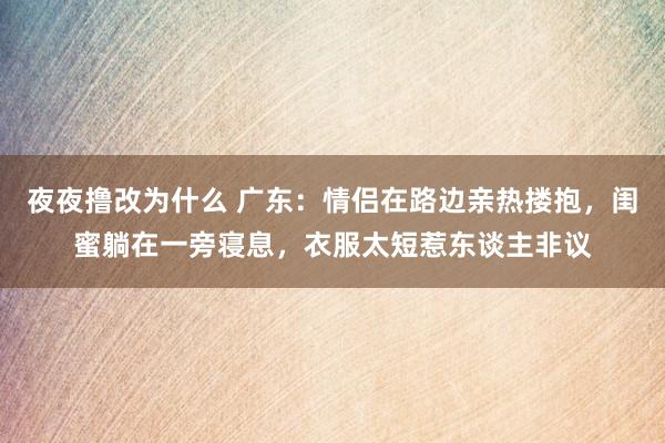 夜夜撸改为什么 广东：情侣在路边亲热搂抱，闺蜜躺在一旁寝息，衣服太短惹东谈主非议