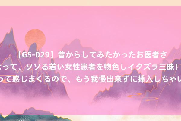 【GS-029】昔からしてみたかったお医者さんゴッコ ニセ医者になって、ソソる若い女性患者を物色しイタズラ三昧！パンツにシミまで作って感じまくるので、もう我慢出来ずに挿入しちゃいました。ああ、昔から憧れていたお医者さんゴッコをついに達成！ 崭新引诱：清纯仙女的甜密引诱