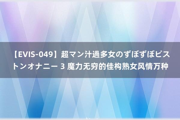 【EVIS-049】超マン汁過多女のずぼずぼピストンオナニー 3 魔力无穷的佳构熟女风情万种