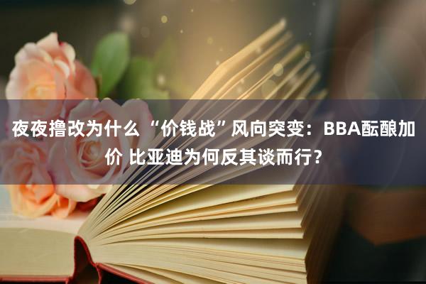 夜夜撸改为什么 “价钱战”风向突变：BBA酝酿加价 比亚迪为何反其谈而行？