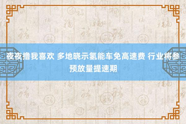 夜夜撸我喜欢 多地晓示氢能车免高速费 行业将参预放量提速期