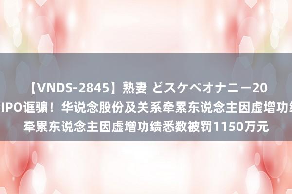 【VNDS-2845】熟妻 どスケベオナニー20連発！！ 证监会严查IPO诓骗！华说念股份及关系牵累东说念主因虚增功绩悉数被罚1150万元