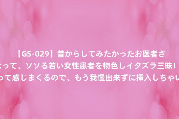 【GS-029】昔からしてみたかったお医者さんゴッコ ニセ医者になって、ソソる若い女性患者を物色しイタズラ三昧！パンツにシミまで作って感じまくるので、もう我慢出来ずに挿入しちゃいました。ああ、昔から憧れていたお医者さんゴッコをついに達成！ 宋朝饼业首肯，“爱饼期间”怎样才智凸起重围，俘获吃货的胃？