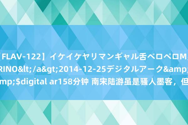 【FLAV-122】イケイケヤリマンギャル舌ベロペロM男ザーメン狩り RINO</a>2014-12-25デジタルアーク&$digital ar158分钟 南宋陆游虽是骚人墨客，但渴慕投笔荷戈回复失地