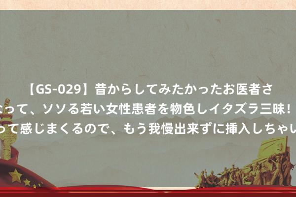 【GS-029】昔からしてみたかったお医者さんゴッコ ニセ医者になって、ソソる若い女性患者を物色しイタズラ三昧！パンツにシミまで作って感じまくるので、もう我慢出来ずに挿入しちゃいました。ああ、昔から憧れていたお医者さんゴッコをついに達成！ 普里戈任之死，玄机坠机背后的9种可能性！