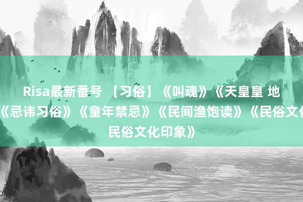 Risa最新番号 【习俗】《叫魂》《天皇皇 地皇皇》《忌讳习俗》《童年禁忌》《民间渔饱读》《民俗文化印象》