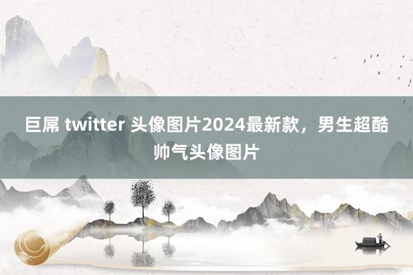 巨屌 twitter 头像图片2024最新款，男生超酷帅气头像图片