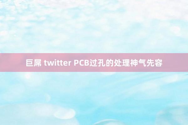 巨屌 twitter PCB过孔的处理神气先容