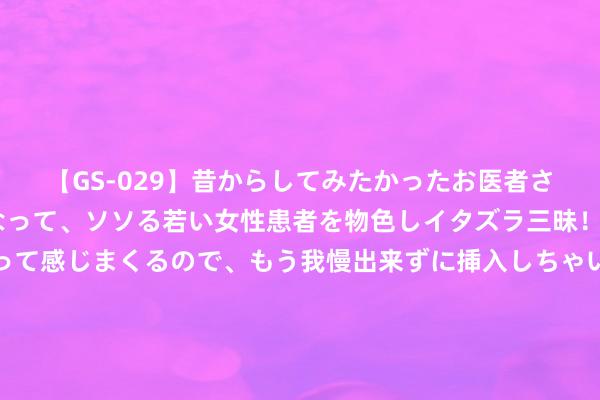 【GS-029】昔からしてみたかったお医者さんゴッコ ニセ医者になって、ソソる若い女性患者を物色しイタズラ三昧！パンツにシミまで作って感じまくるので、もう我慢出来ずに挿入しちゃいました。ああ、昔から憧れていたお医者さんゴッコをついに達成！ 脑洞掀开的神奇演义《王小虎的修真岁月》，主角妙技越过，值得储藏！