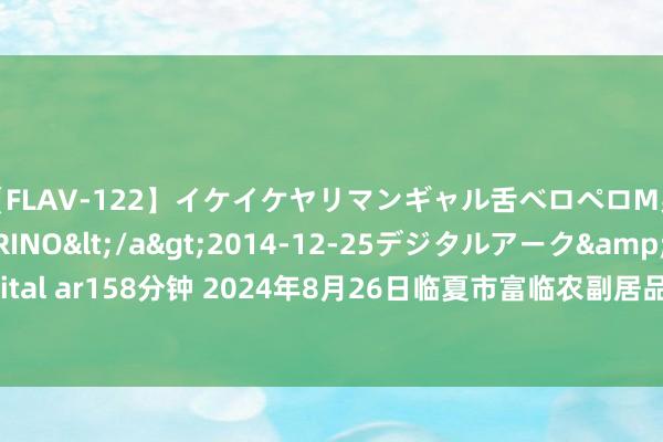 【FLAV-122】イケイケヤリマンギャル舌ベロペロM男ザーメン狩り RINO</a>2014-12-25デジタルアーク&$digital ar158分钟 2024年8月26日临夏市富临农副居品批发市集有限包袱公司价钱行情