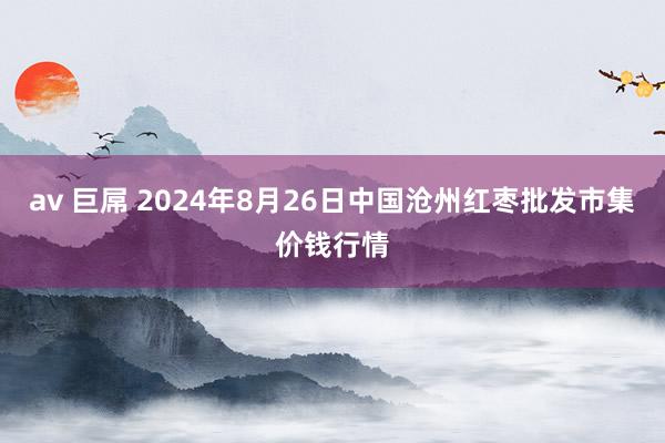 av 巨屌 2024年8月26日中国沧州红枣批发市集价钱行情