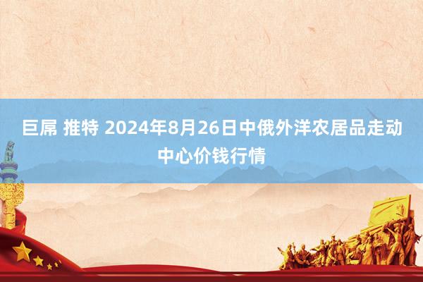 巨屌 推特 2024年8月26日中俄外洋农居品走动中心价钱行情