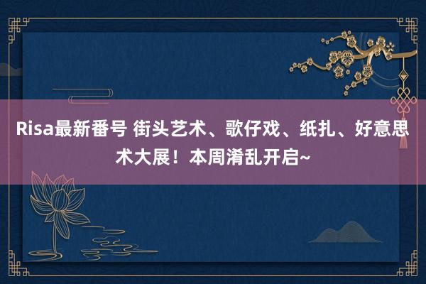 Risa最新番号 街头艺术、歌仔戏、纸扎、好意思术大展！本周淆乱开启~