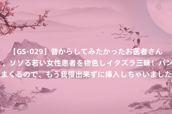 【GS-029】昔からしてみたかったお医者さんゴッコ ニセ医者になって、ソソる若い女性患者を物色しイタズラ三昧！パンツにシミまで作って感じまくるので、もう我慢出来ずに挿入しちゃいました。ああ、昔から憧れていたお医者さんゴッコをついに達成！ 快手盖坤：超160万东谈主使用过可灵AI 累计生成超1600万视频