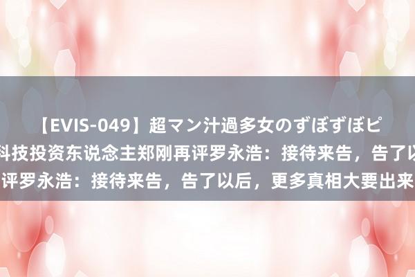 【EVIS-049】超マン汁過多女のずぼずぼピストンオナニー 3 锤子科技投资东说念主郑刚再评罗永浩：接待来告，告了以后，更多真相大要出来