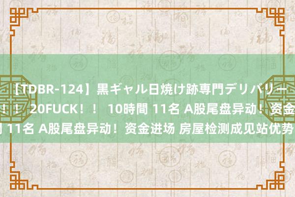 【TDBR-124】黒ギャル日焼け跡専門デリバリーヘルス チョーベスト！！ 20FUCK！！ 10時間 11名 A股尾盘异动！资金进场 房屋检测成见站优势口