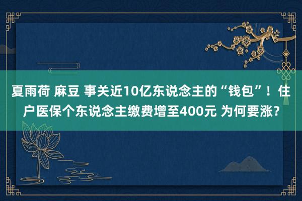 夏雨荷 麻豆 事关近10亿东说念主的“钱包”！住户医保个东说念主缴费增至400元 为何要涨？