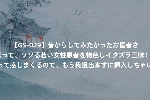 【GS-029】昔からしてみたかったお医者さんゴッコ ニセ医者になって、ソソる若い女性患者を物色しイタズラ三昧！パンツにシミまで作って感じまくるので、もう我慢出来ずに挿入しちゃいました。ああ、昔から憧れていたお医者さんゴッコをついに達成！ 名宿：尤文打造了一支必须争冠的球队，莫塔昂扬给年青球员契机