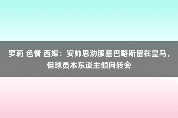 萝莉 色情 西媒：安帅思劝服塞巴略斯留在皇马，但球员本东谈主倾向转会