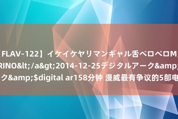 【FLAV-122】イケイケヤリマンギャル舌ベロペロM男ザーメン狩り RINO</a>2014-12-25デジタルアーク&$digital ar158分钟 漫威最有争议的5部电影，你看过几部？