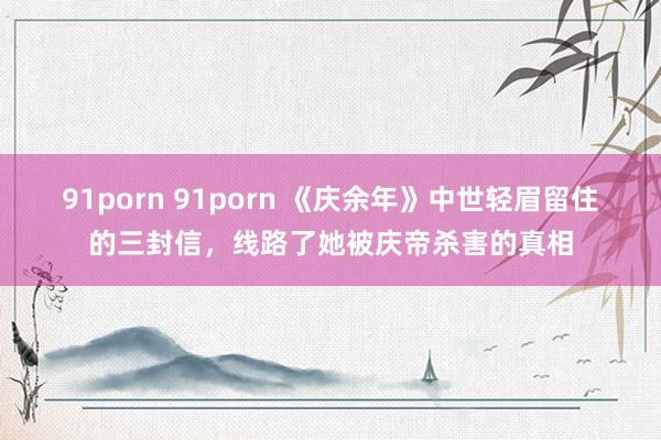 91porn 91porn 《庆余年》中世轻眉留住的三封信，线路了她被庆帝杀害的真相