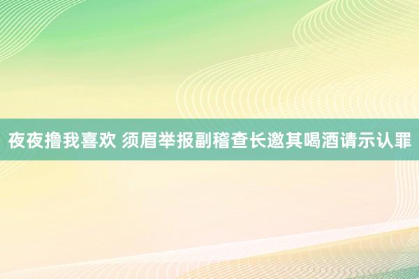 夜夜撸我喜欢 须眉举报副稽查长邀其喝酒请示认罪