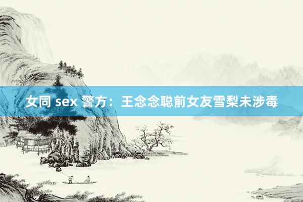 女同 sex 警方：王念念聪前女友雪梨未涉毒