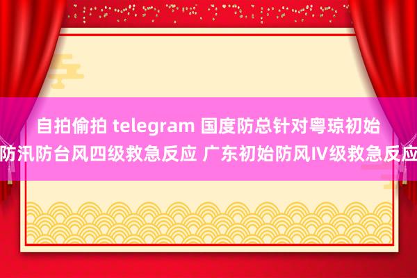 自拍偷拍 telegram 国度防总针对粤琼初始防汛防台风四级救急反应 广东初始防风Ⅳ级救急反应