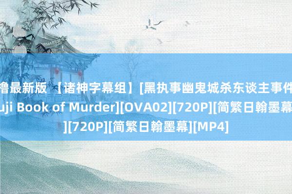 夜夜撸最新版 【诸神字幕组】[黑执事幽鬼城杀东谈主事件 Kuroshitsuji Book of Murder][OVA02][720P][简繁日翰墨幕][MP4]