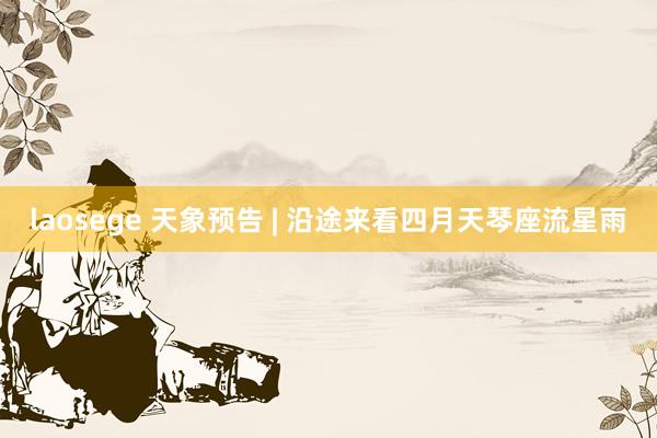 laosege 天象预告 | 沿途来看四月天琴座流星雨