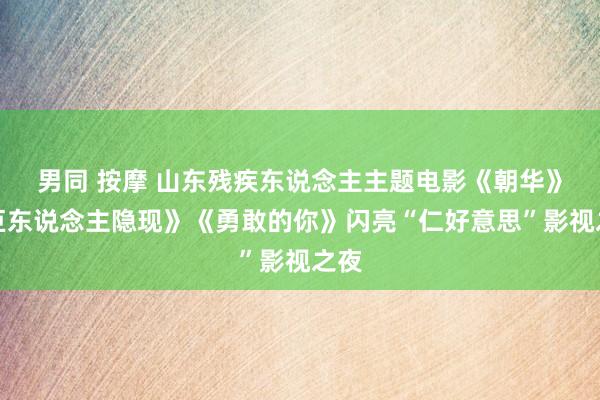 男同 按摩 山东残疾东说念主主题电影《朝华》《巨东说念主隐现》《勇敢的你》闪亮“仁好意思”影视之夜