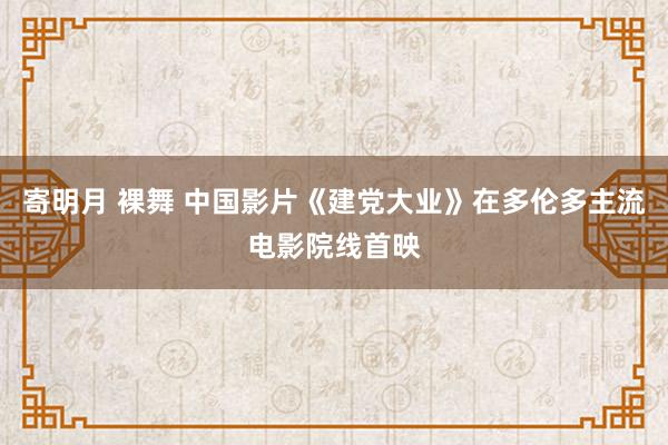 寄明月 裸舞 中国影片《建党大业》在多伦多主流电影院线首映