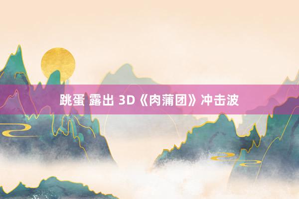 跳蛋 露出 3D《肉蒲团》冲击波