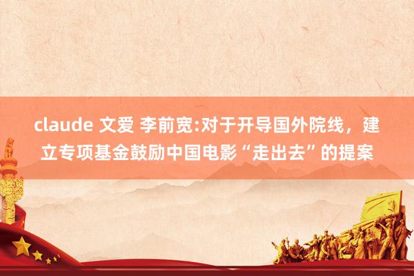 claude 文爱 李前宽:对于开导国外院线，建立专项基金鼓励中国电影“走出去”的提案