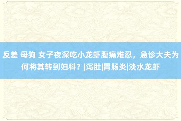 反差 母狗 女子夜深吃小龙虾腹痛难忍，急诊大夫为何将其转到妇科？|泻肚|胃肠炎|淡水龙虾