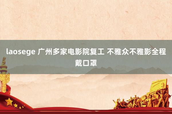 laosege 广州多家电影院复工 不雅众不雅影全程戴口罩