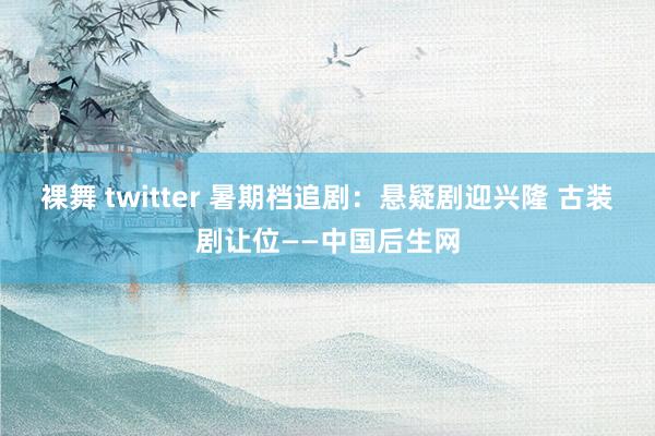 裸舞 twitter 暑期档追剧：悬疑剧迎兴隆 古装剧让位——中国后生网