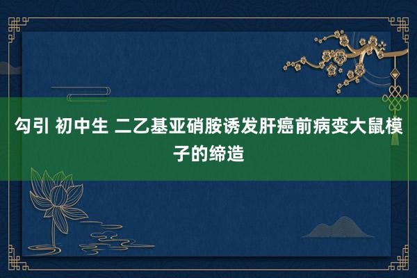 勾引 初中生 二乙基亚硝胺诱发肝癌前病变大鼠模子的缔造