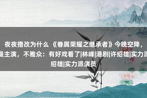 夜夜撸改为什么 《眷属荣耀之继承者》今晚空降，佘诗曼主演，不雅众：有好戏看了|林峰|港剧|许绍雄|实力派演员