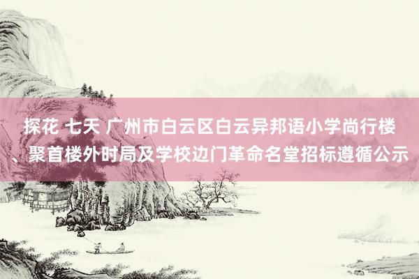 探花 七天 广州市白云区白云异邦语小学尚行楼、聚首楼外时局及学校边门革命名堂招标遵循公示