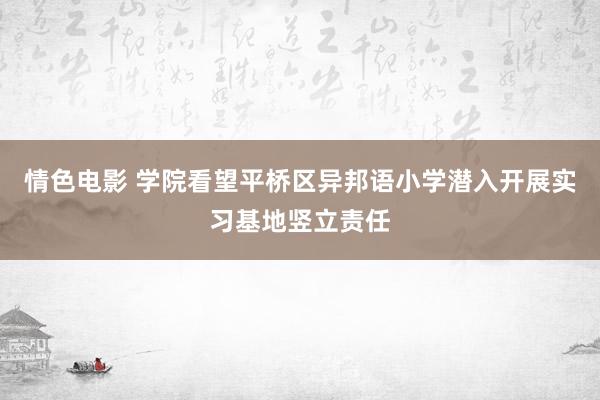 情色电影 学院看望平桥区异邦语小学潜入开展实习基地竖立责任