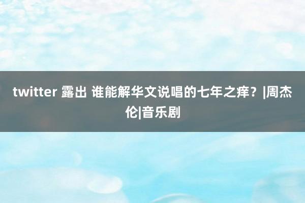 twitter 露出 谁能解华文说唱的七年之痒？|周杰伦|音乐剧