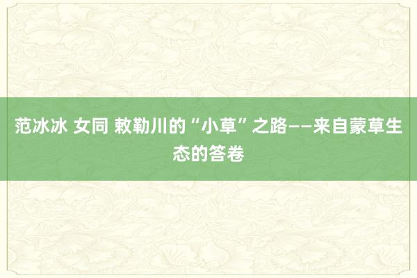 范冰冰 女同 敕勒川的“小草”之路——来自蒙草生态的答卷