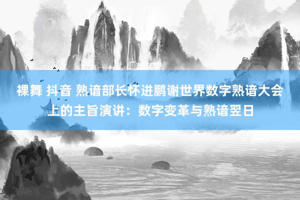 裸舞 抖音 熟谙部长怀进鹏谢世界数字熟谙大会上的主旨演讲：数字变革与熟谙翌日