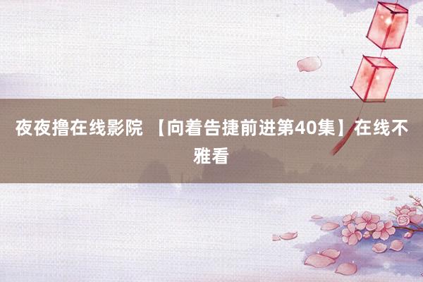 夜夜撸在线影院 【向着告捷前进第40集】在线不雅看